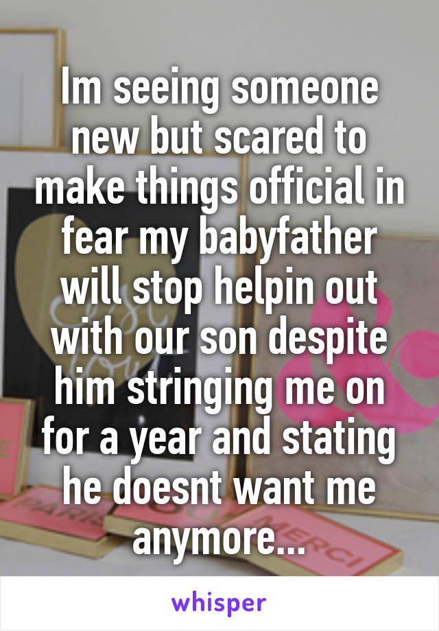 Im seeing someone new but scared to make things official in fear my babyfather will stop helpin out with our son despite him stringing me on for a year and stating he doesnt want me anymore...