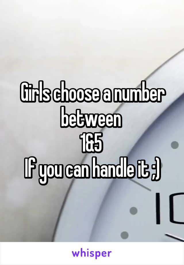 Girls choose a number between 
1&5 
If you can handle it ;)