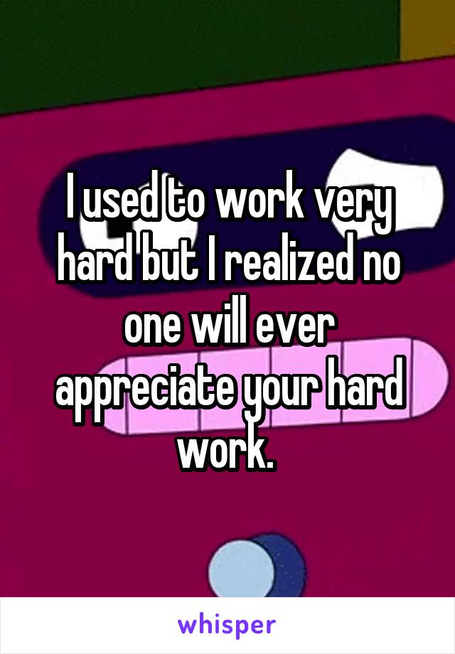 I used to work very hard but I realized no one will ever appreciate your hard work. 