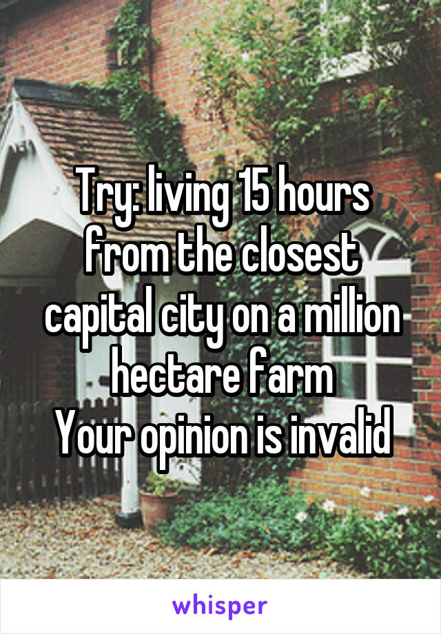 Try: living 15 hours from the closest capital city on a million hectare farm
Your opinion is invalid