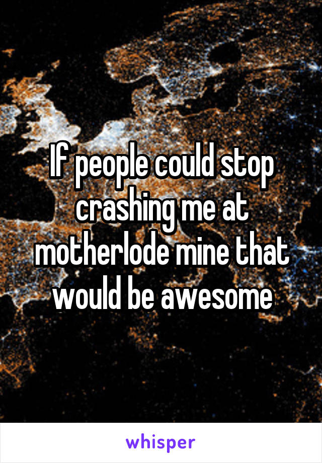 If people could stop crashing me at motherlode mine that would be awesome