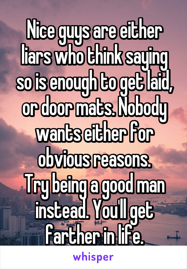 Nice guys are either liars who think saying so is enough to get laid, or door mats. Nobody wants either for obvious reasons.
Try being a good man instead. You'll get farther in life.