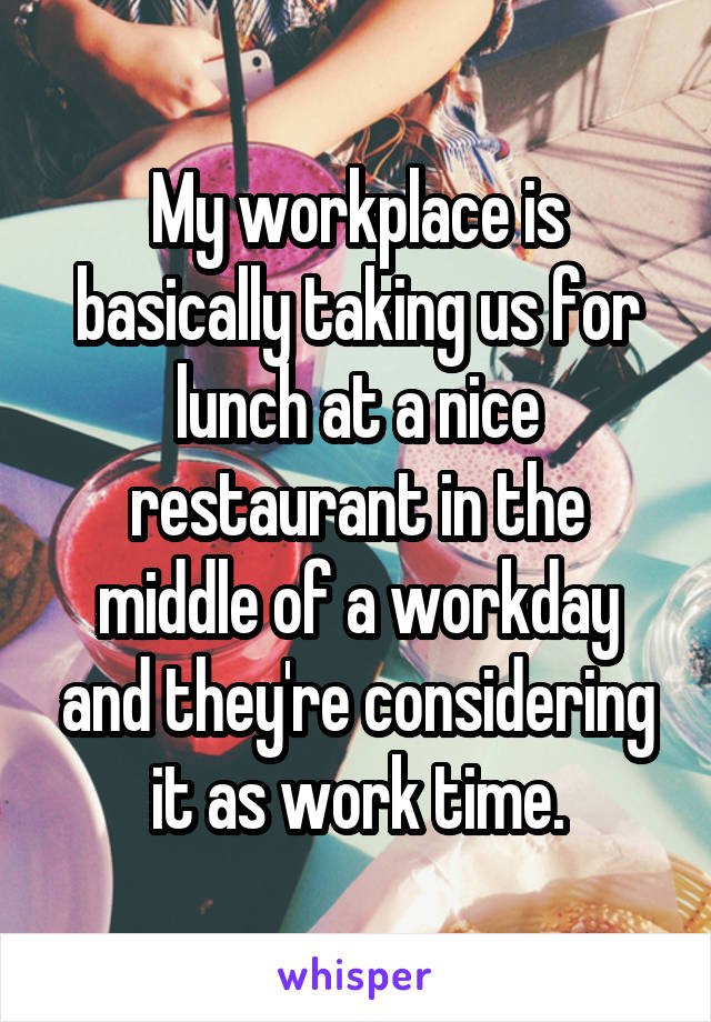 My workplace is basically taking us for lunch at a nice restaurant in the middle of a workday and they're considering it as work time.
