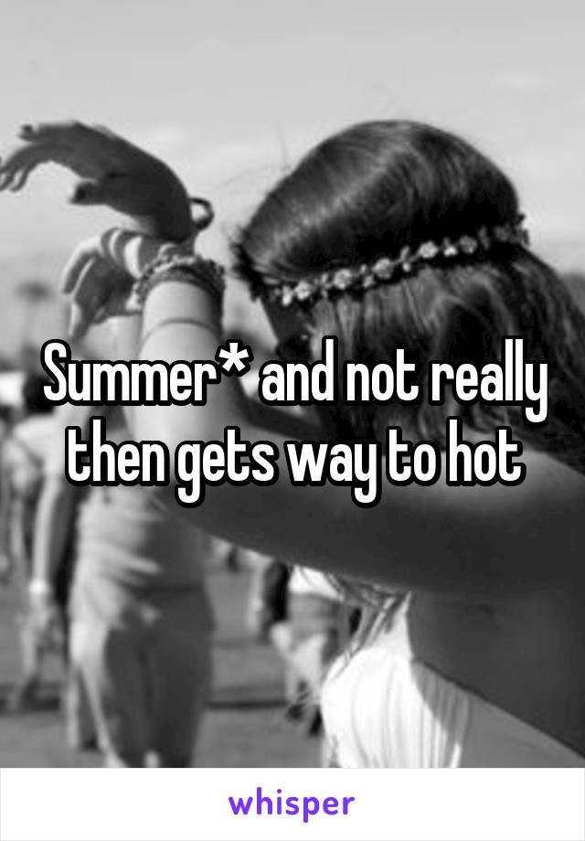Summer* and not really then gets way to hot