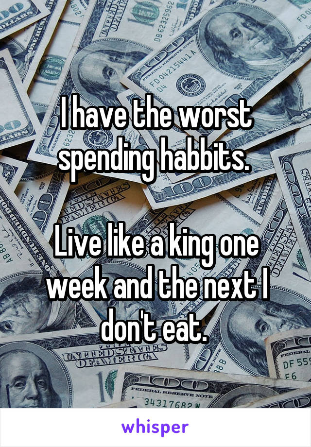 I have the worst spending habbits. 

Live like a king one week and the next I don't eat. 