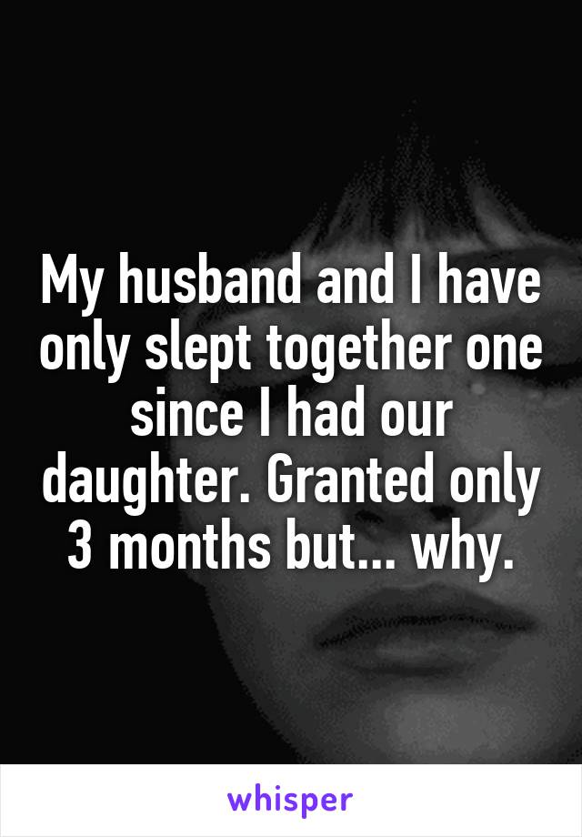 My husband and I have only slept together one since I had our daughter. Granted only 3 months but... why.