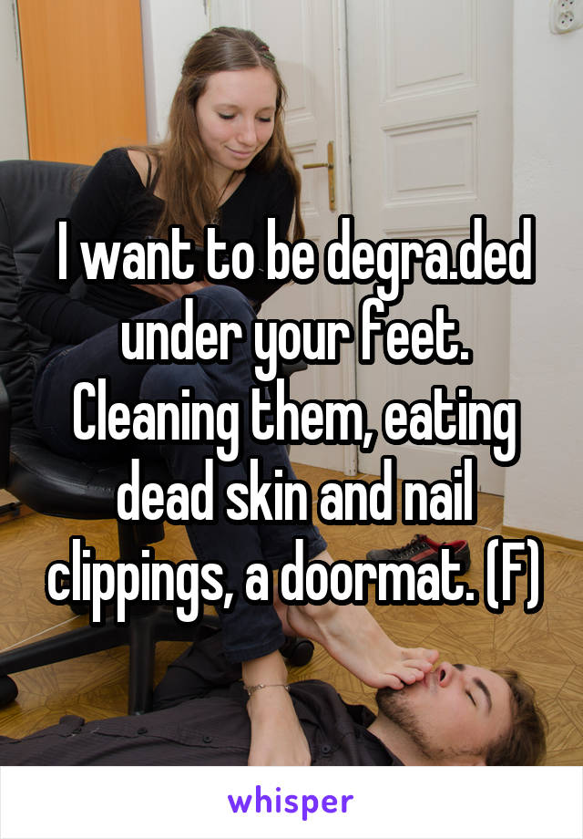 I want to be degra.ded under your feet. Cleaning them, eating dead skin and nail clippings, a doormat. (F)