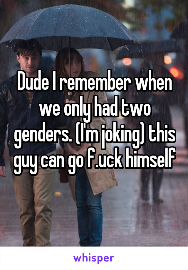 Dude I remember when we only had two genders. (I'm joking) this guy can go f.uck himself 