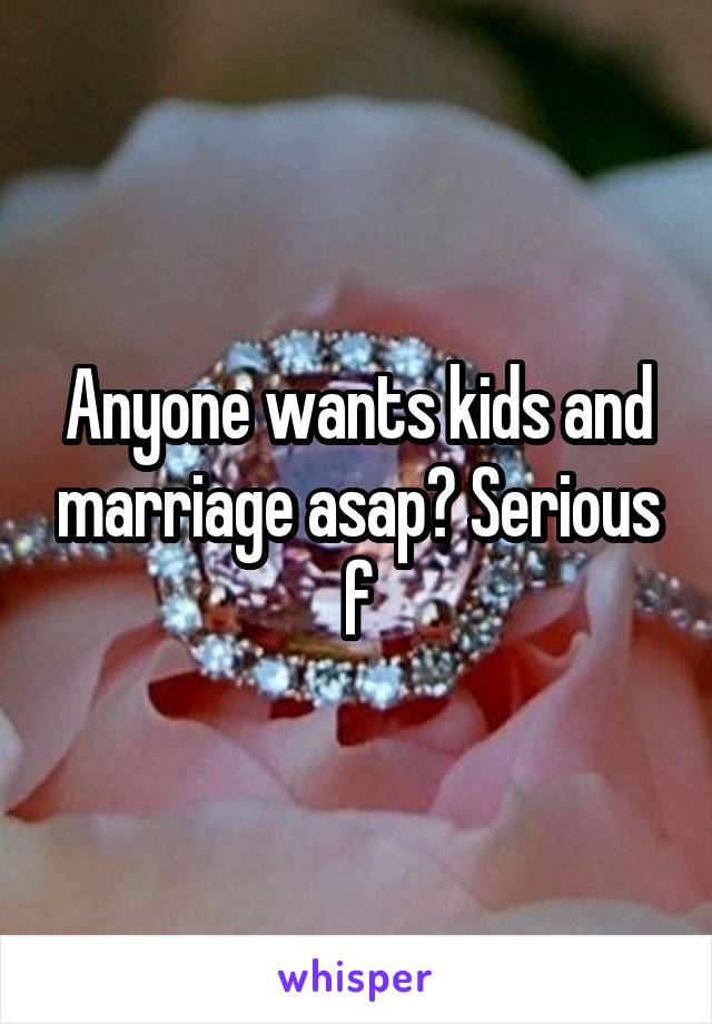 Anyone wants kids and marriage asap? Serious f