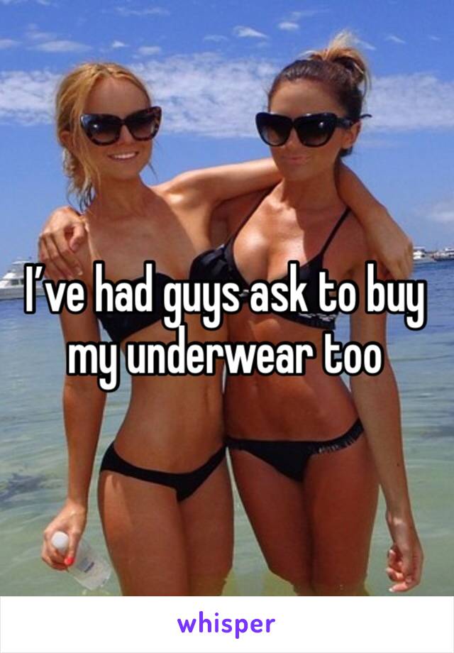 I’ve had guys ask to buy my underwear too