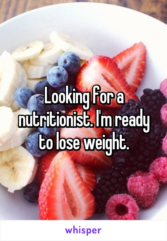 Looking for a nutritionist. I'm ready to lose weight.