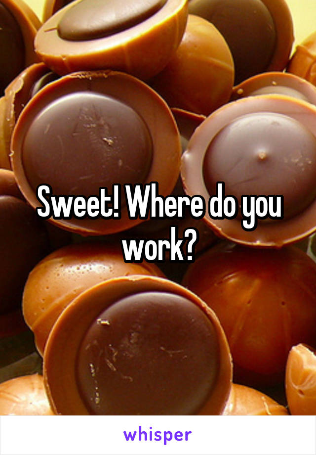 Sweet! Where do you work?