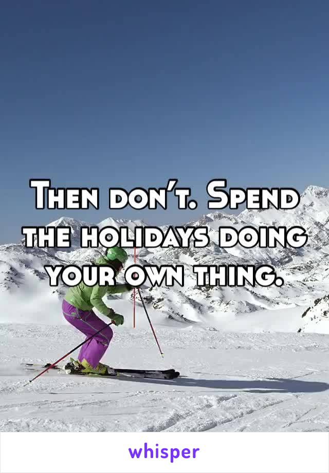 Then don’t. Spend the holidays doing your own thing. 