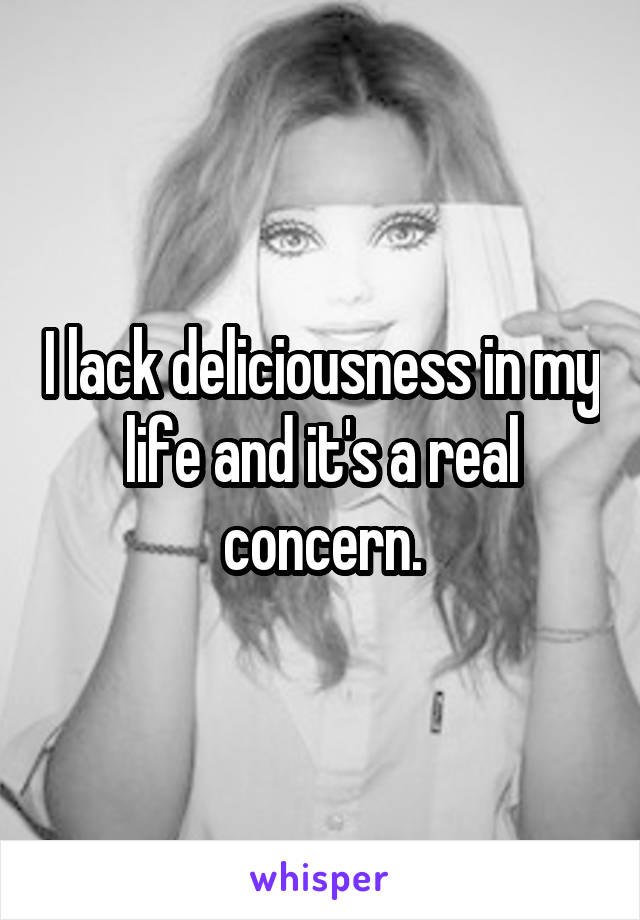 I lack deliciousness in my life and it's a real concern.