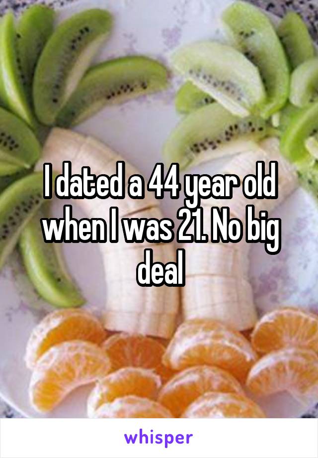 I dated a 44 year old when I was 21. No big deal