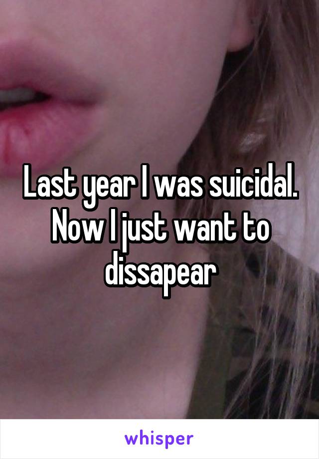 Last year I was suicidal. Now I just want to dissapear