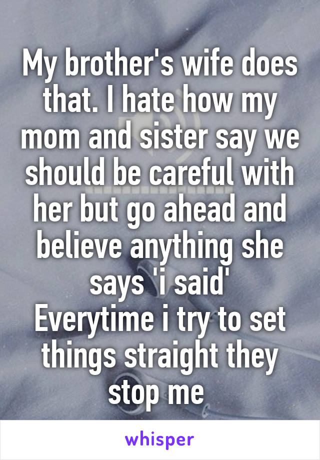 My brother's wife does that. I hate how my mom and sister say we should be careful with her but go ahead and believe anything she says 'i said'
Everytime i try to set things straight they stop me 