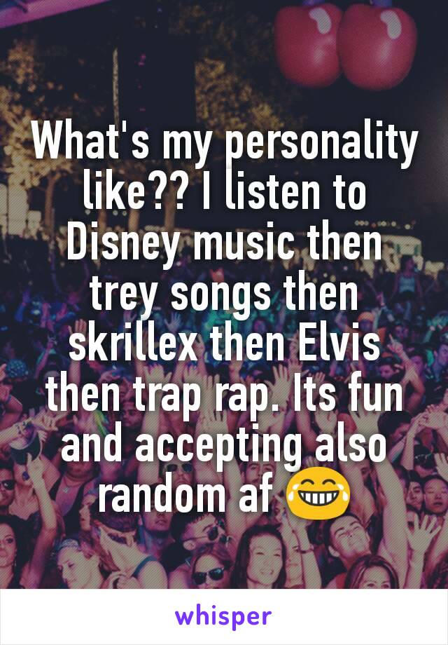 What's my personality like?? I listen to Disney music then trey songs then skrillex then Elvis then trap rap. Its fun and accepting also random af 😂