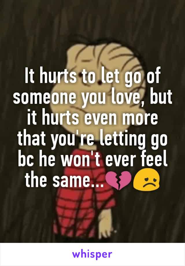 It hurts to let go of someone you love, but it hurts even more that you're letting go bc he won't ever feel the same...💔😞