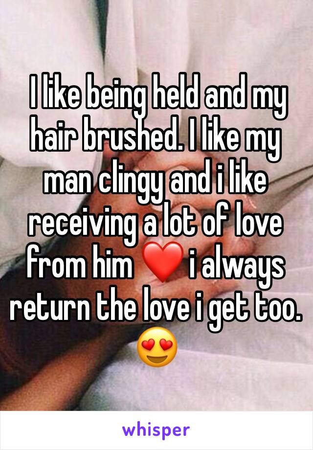  I like being held and my hair brushed. I like my man clingy and i like receiving a lot of love from him ❤️ i always return the love i get too. 😍