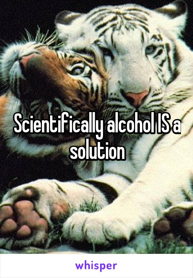 Scientifically alcohol IS a solution