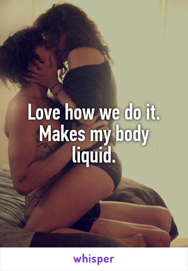 Love how we do it.
Makes my body liquid.