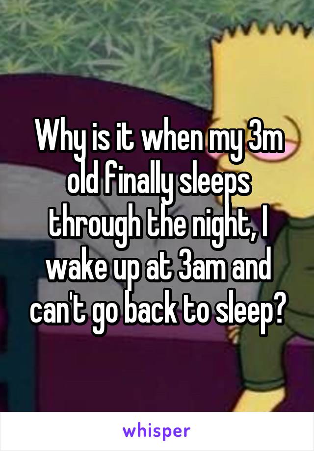 Why is it when my 3m old finally sleeps through the night, I wake up at 3am and can't go back to sleep?