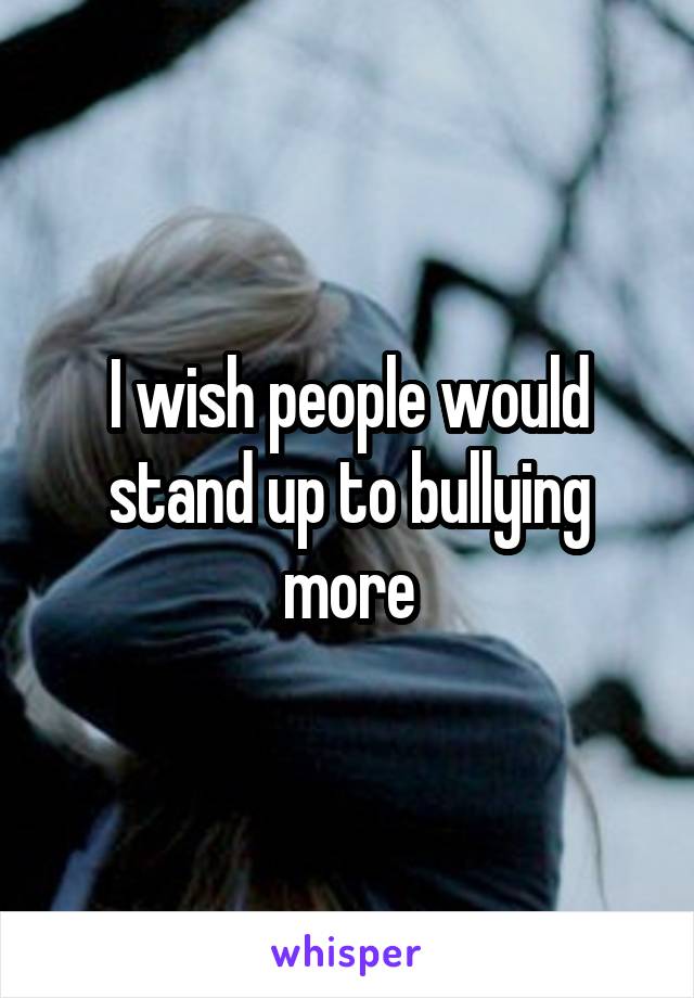 I wish people would stand up to bullying more