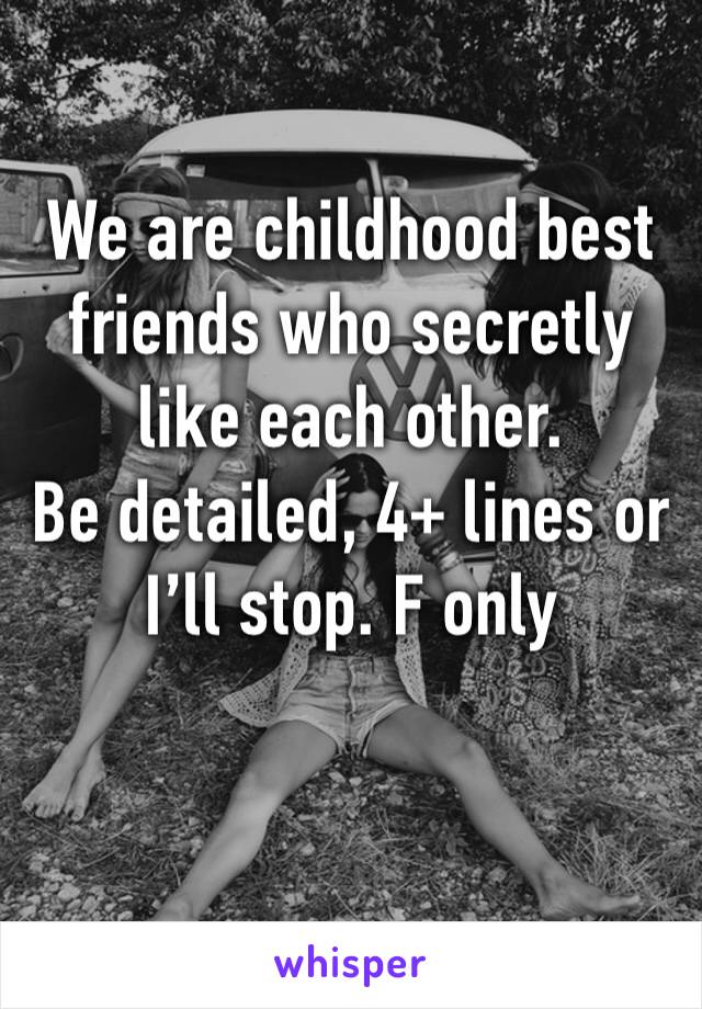 We are childhood best friends who secretly like each other. 
Be detailed, 4+ lines or I’ll stop. F only 