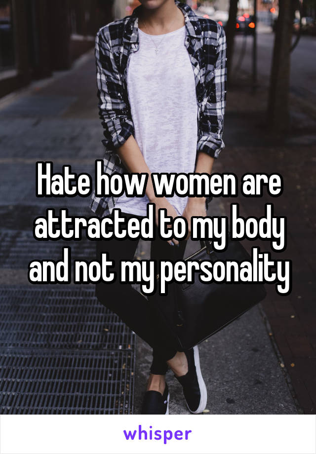 Hate how women are attracted to my body and not my personality