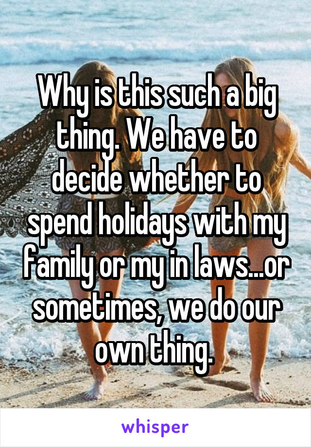 Why is this such a big thing. We have to decide whether to spend holidays with my family or my in laws...or sometimes, we do our own thing. 