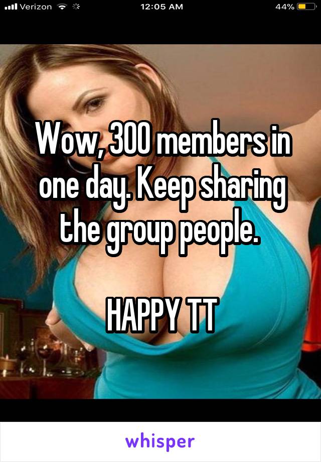 Wow, 300 members in one day. Keep sharing the group people. 

HAPPY TT