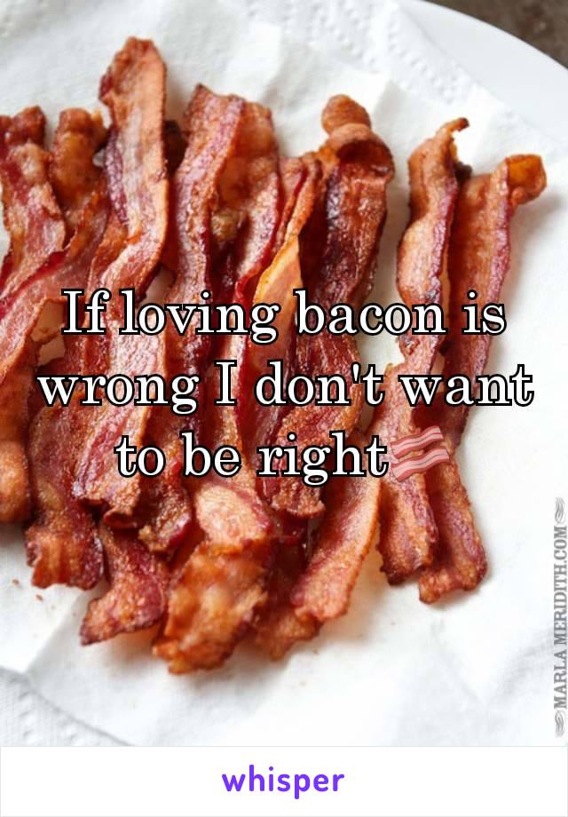 If loving bacon is wrong I don't want to be right🥓