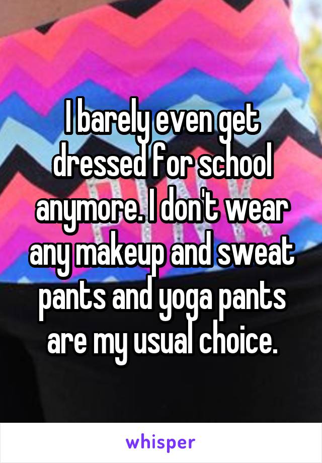 I barely even get dressed for school anymore. I don't wear any makeup and sweat pants and yoga pants are my usual choice.