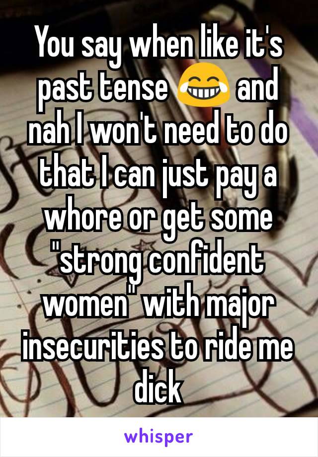 You say when like it's past tense 😂 and nah I won't need to do that I can just pay a whore or get some "strong confident women" with major insecurities to ride me dick