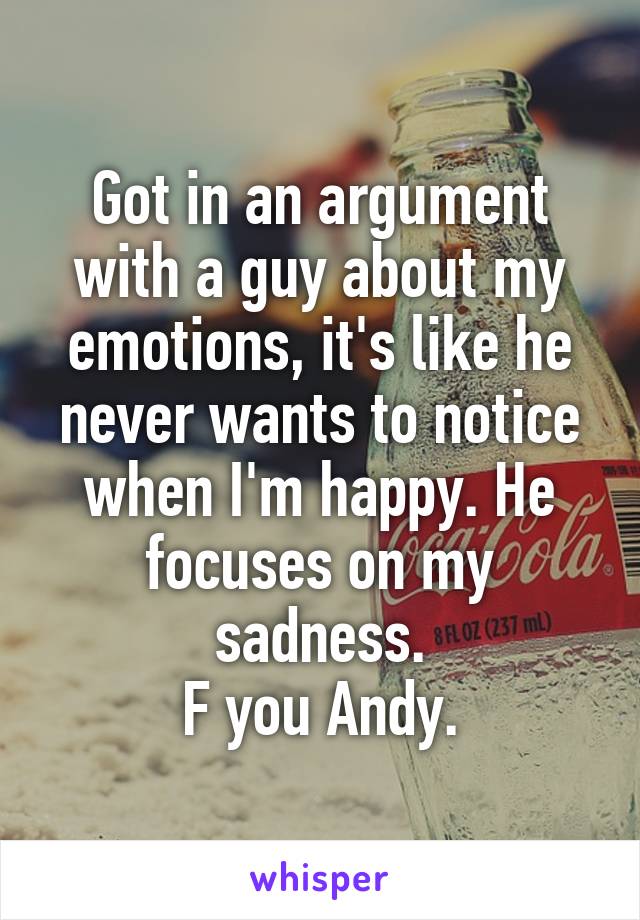 Got in an argument with a guy about my emotions, it's like he never wants to notice when I'm happy. He focuses on my sadness.
F you Andy.