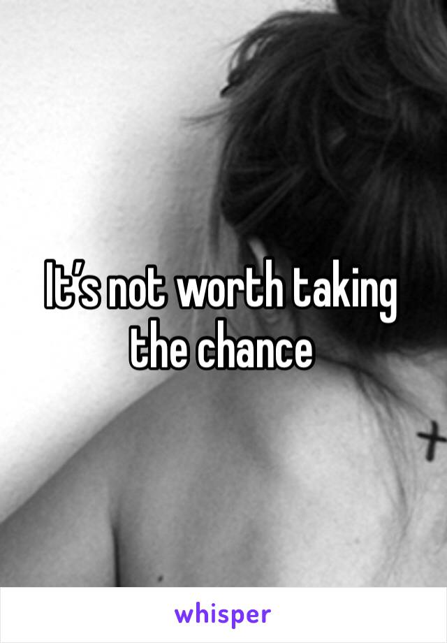 It’s not worth taking the chance