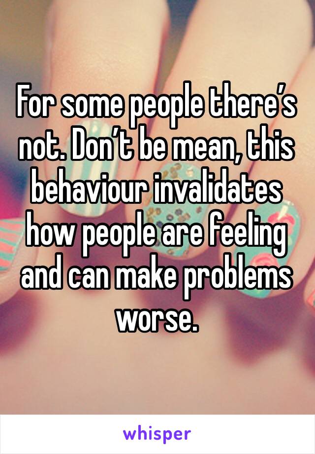 For some people there’s not. Don’t be mean, this behaviour invalidates how people are feeling and can make problems worse. 