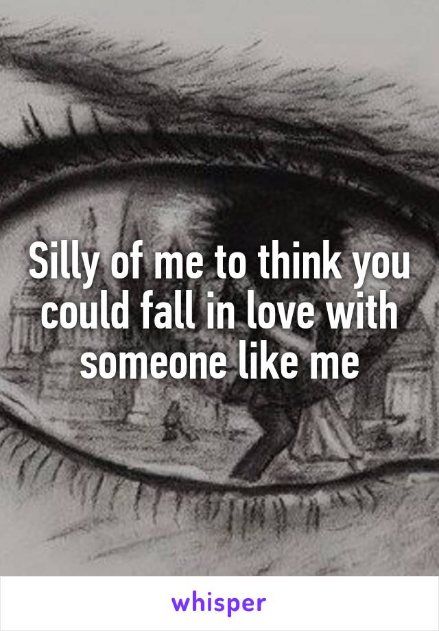 Silly of me to think you could fall in love with someone like me