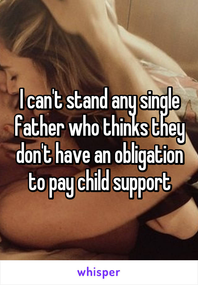I can't stand any single father who thinks they don't have an obligation to pay child support