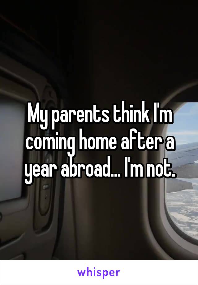 My parents think I'm coming home after a year abroad... I'm not.