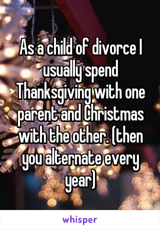 As a child of divorce I usually spend Thanksgiving with one parent and Christmas with the other. (then you alternate every year)