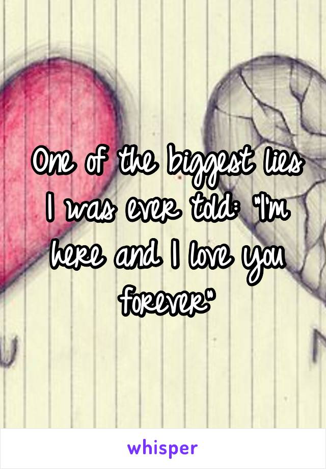 One of the biggest lies I was ever told: "I'm here and I love you forever"