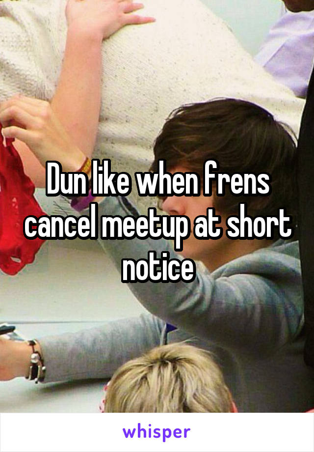 Dun like when frens cancel meetup at short notice