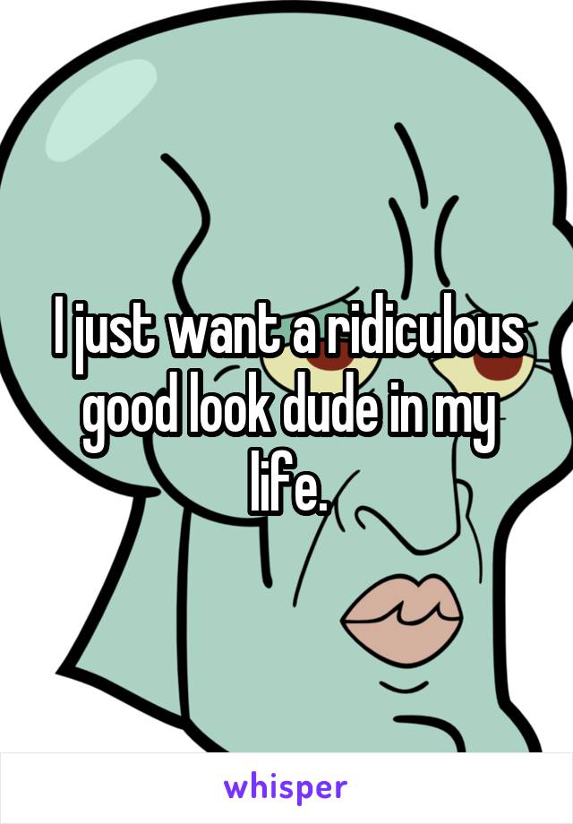 I just want a ridiculous good look dude in my life.