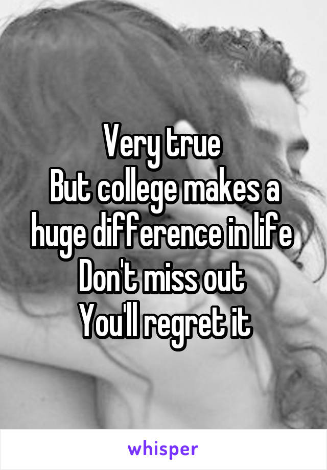 Very true 
But college makes a huge difference in life 
Don't miss out 
You'll regret it