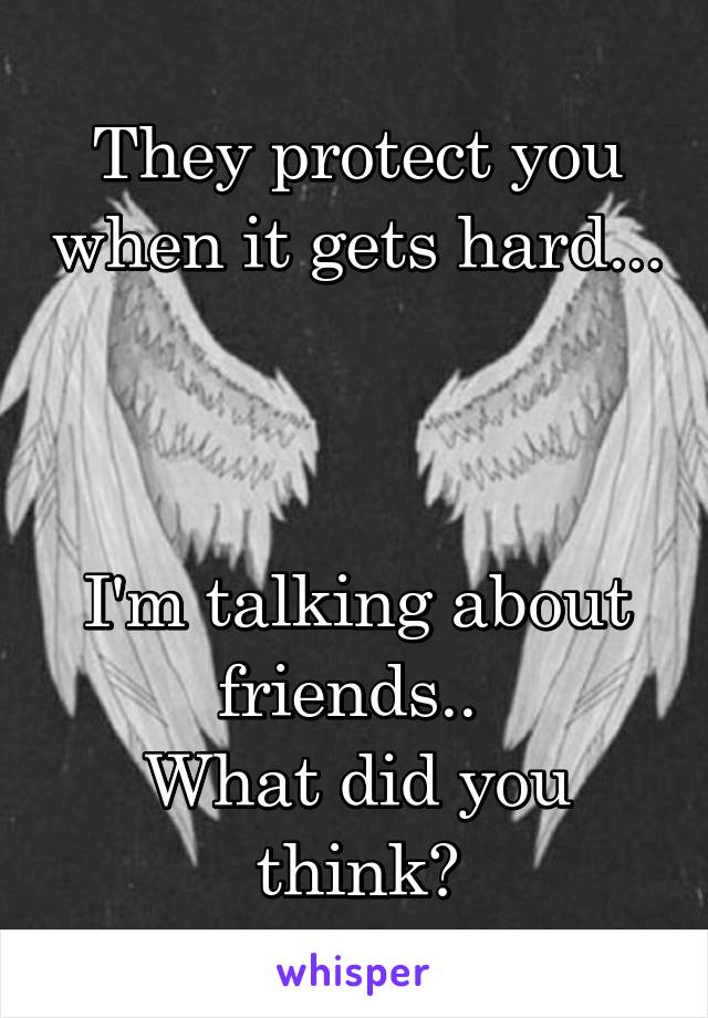 They protect you when it gets hard...



I'm talking about friends.. 
What did you think?