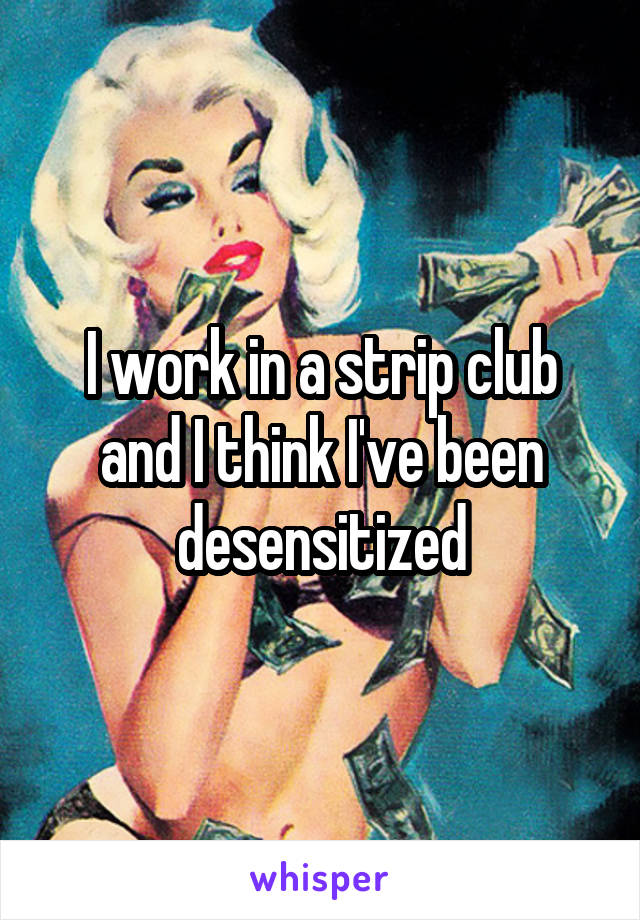 I work in a strip club and I think I've been desensitized