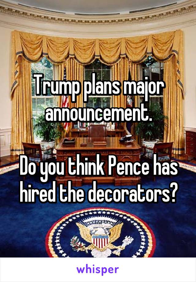 Trump plans major announcement.

Do you think Pence has hired the decorators?