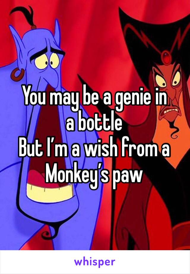 You may be a genie in a bottle 
But I’m a wish from a Monkey’s paw